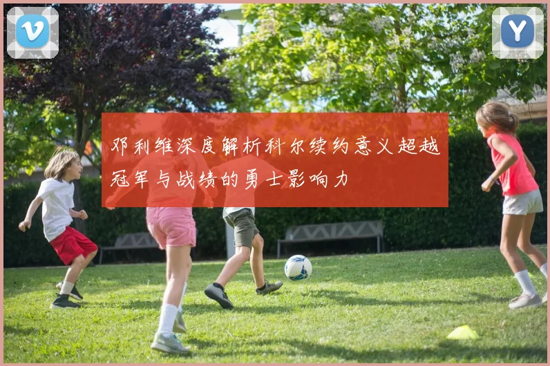 邓利维深度解析科尔续约意义超越冠军与战绩的勇士影响力