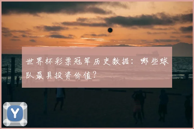 世界杯彩票冠军历史数据:哪些球队最具投资价值?