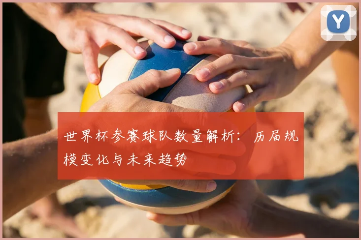 世界杯参赛球队数量解析:历届规模变化与未来趋势