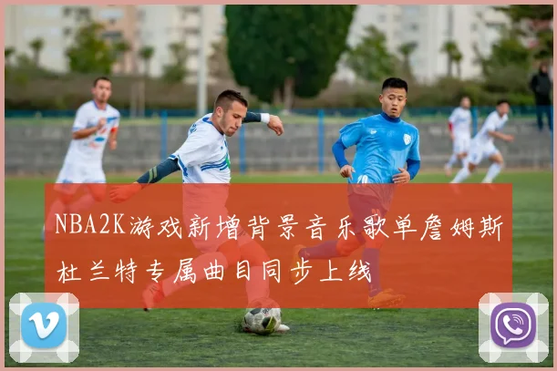 NBA2K游戏新增背景音乐歌单詹姆斯杜兰特专属曲目同步上线