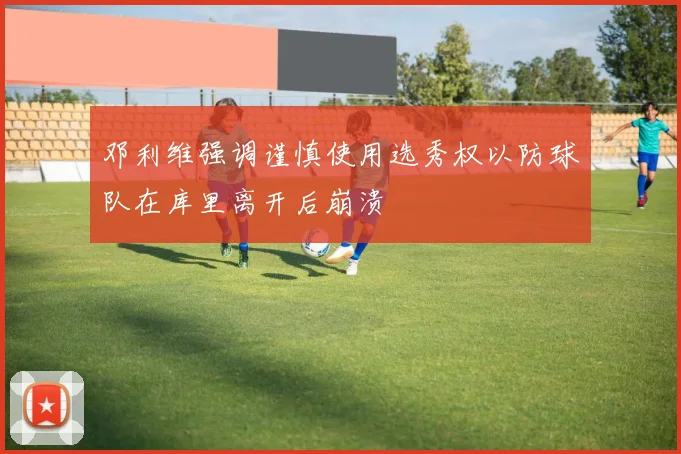 邓利维强调谨慎使用选秀权以防球队在库里离开后崩溃