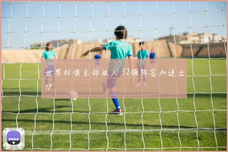 世界杯俱乐部放人 32强阵容加速出炉
