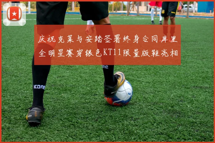 庆祝克莱与安踏签署终身合同库里全明星赛穿银色KT11限量版鞋亮相