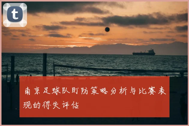 南京足球队盯防策略分析与比赛表现的得失评估