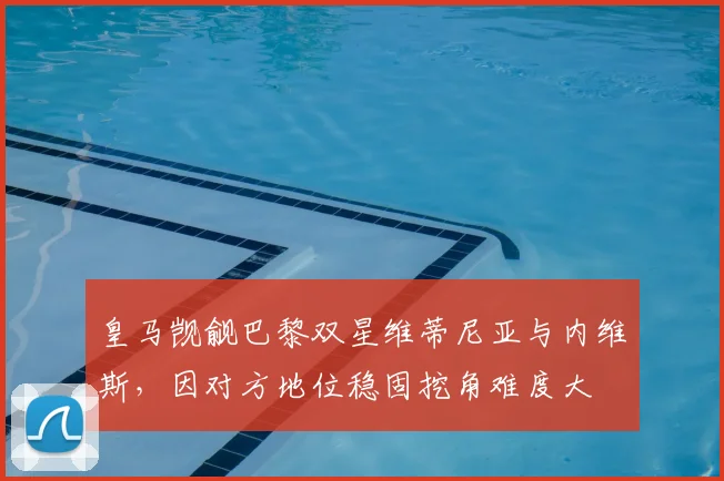 皇马觊觎巴黎双星维蒂尼亚与内维斯，因对方地位稳固挖角难度大