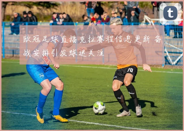 欧冠足球直播克拉赛程信息更新 备战安排引发球迷关注