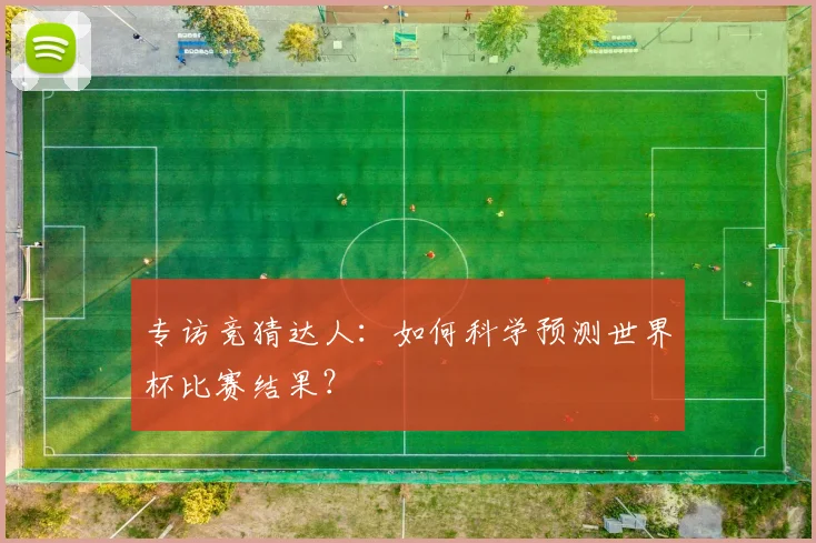 专访竞猜达人：如何科学预测世界杯比赛结果？