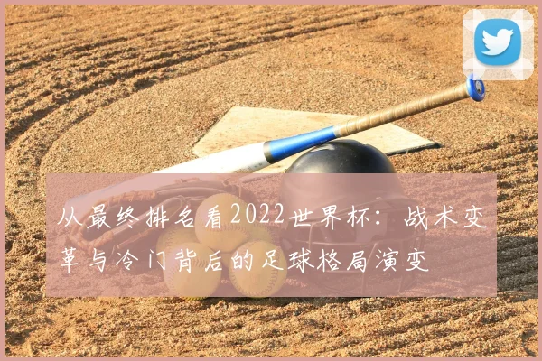 从最终排名看2022世界杯:战术变革与冷门背后的足球格局演变