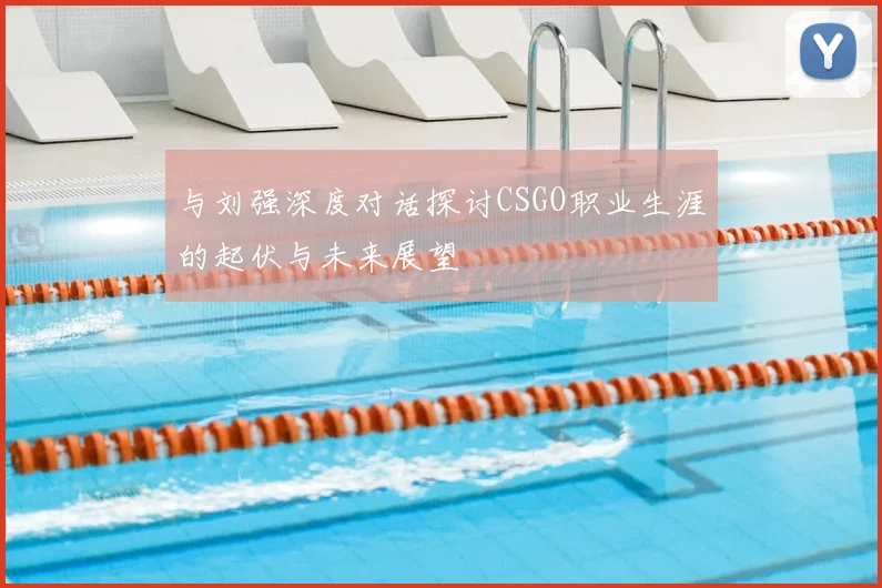 与刘强深度对话探讨CSGO职业生涯的起伏与未来展望