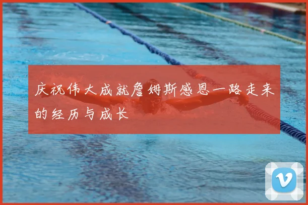 庆祝伟大成就詹姆斯感恩一路走来的经历与成长