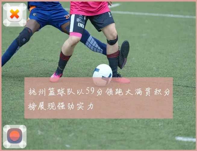 杭州篮球队以59分领跑大满贯积分榜展现强劲实力