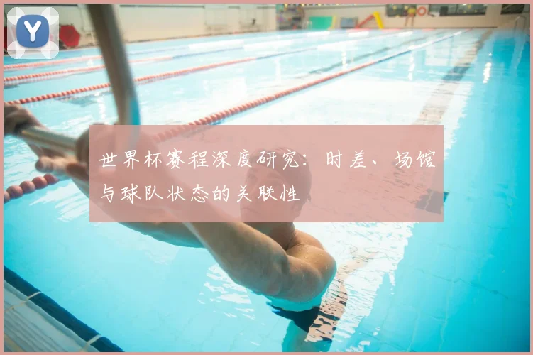 世界杯赛程深度研究:时差、场馆与球队状态的关联性