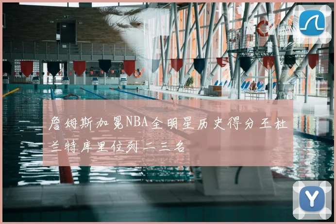 詹姆斯加冕NBA全明星历史得分王杜兰特库里位列二三名