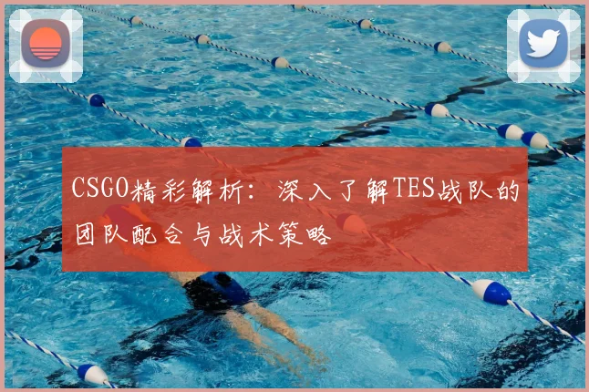 CSGO精彩解析：深入了解TES战队的团队配合与战术策略