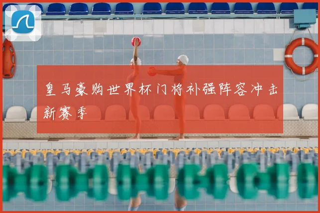皇马豪购世界杯门将补强阵容冲击新赛季