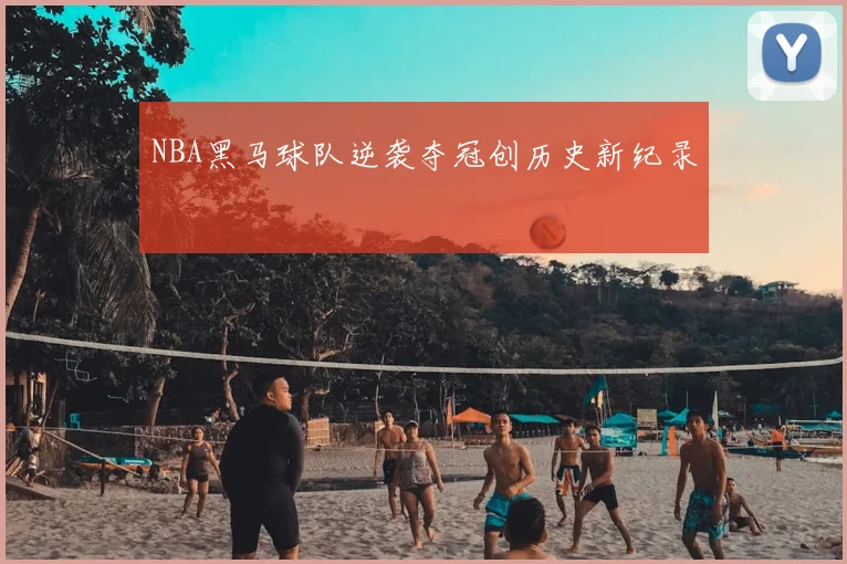 NBA黑马球队逆袭夺冠创历史新纪录