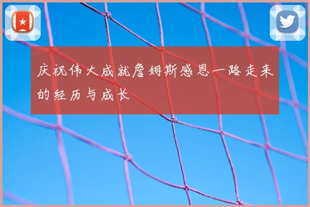 庆祝伟大成就詹姆斯感恩一路走来的经历与成长