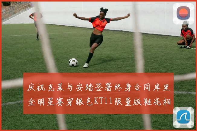 庆祝克莱与安踏签署终身合同库里全明星赛穿银色KT11限量版鞋亮相