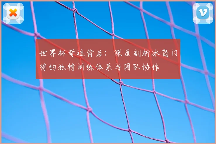 世界杯奇迹背后：深度剖析冰岛门将的独特训练体系与团队协作