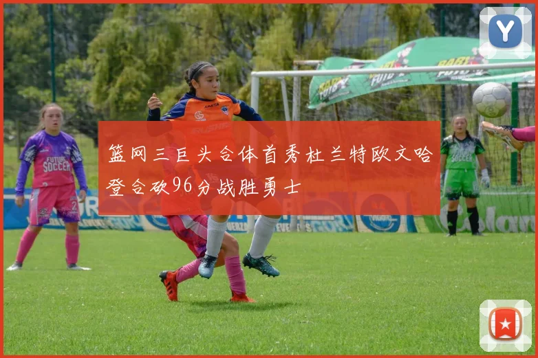 篮网三巨头合体首秀杜兰特欧文哈登合砍96分战胜勇士