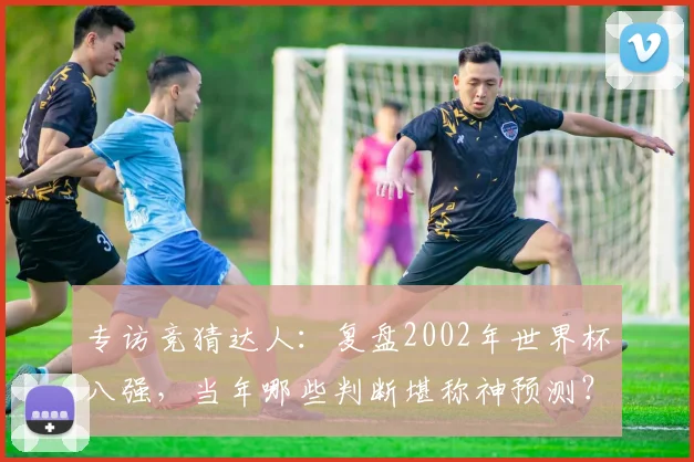 专访竞猜达人：复盘2002年世界杯八强，当年哪些判断堪称神预测？