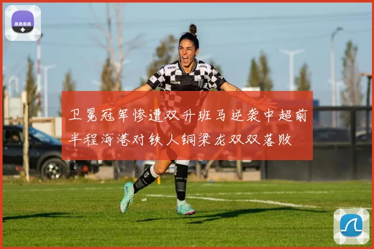 卫冕冠军惨遭双升班马逆袭中超前半程海港对铁人铜梁龙双双落败