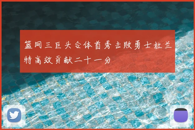 篮网三巨头合体首秀击败勇士杜兰特高效贡献二十一分