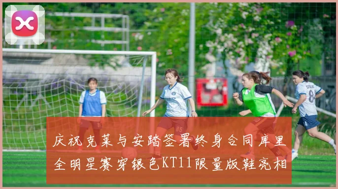 庆祝克莱与安踏签署终身合同库里全明星赛穿银色KT11限量版鞋亮相