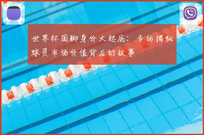 世界杯国脚身价大起底：专访揭秘球员市场价值背后的故事