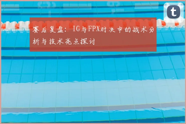 赛后复盘:IG与FPX对决中的战术分析与技术亮点探讨