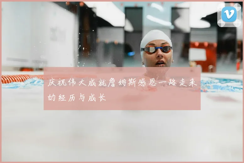 庆祝伟大成就詹姆斯感恩一路走来的经历与成长