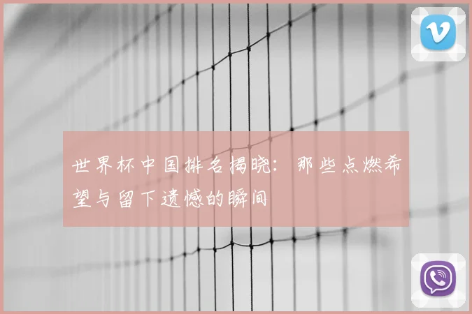 世界杯中国排名揭晓：那些点燃希望与留下遗憾的瞬间