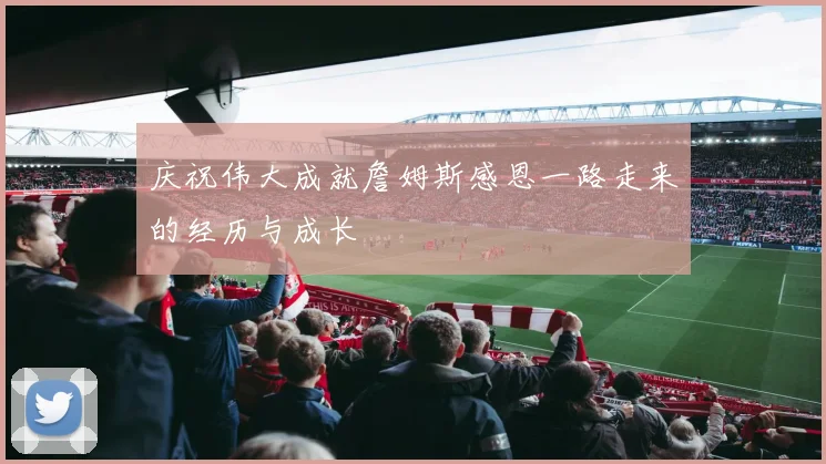 庆祝伟大成就詹姆斯感恩一路走来的经历与成长