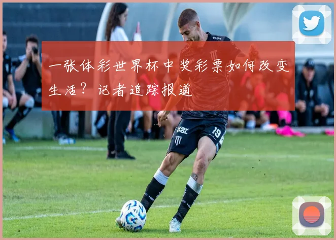 一张体彩世界杯中奖彩票如何改变生活?记者追踪报道