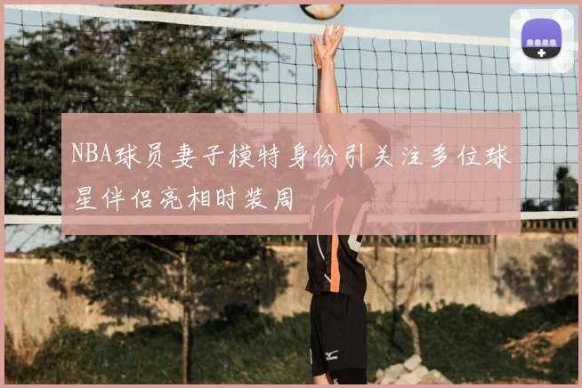 NBA球员妻子模特身份引关注多位球星伴侣亮相时装周