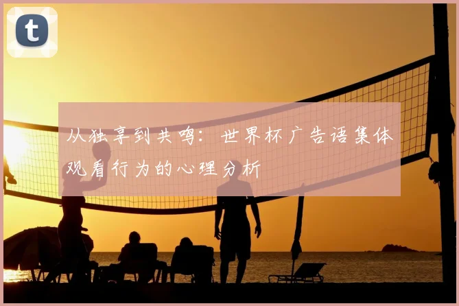 从独享到共鸣：世界杯广告语集体观看行为的心理分析