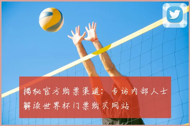 揭秘官方购票渠道:专访内部人士解读世界杯门票购买网站