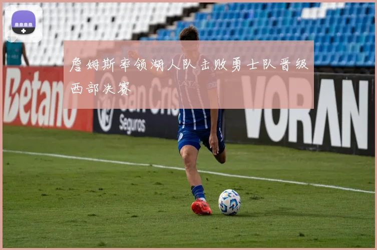 詹姆斯率领湖人队击败勇士队晋级西部决赛