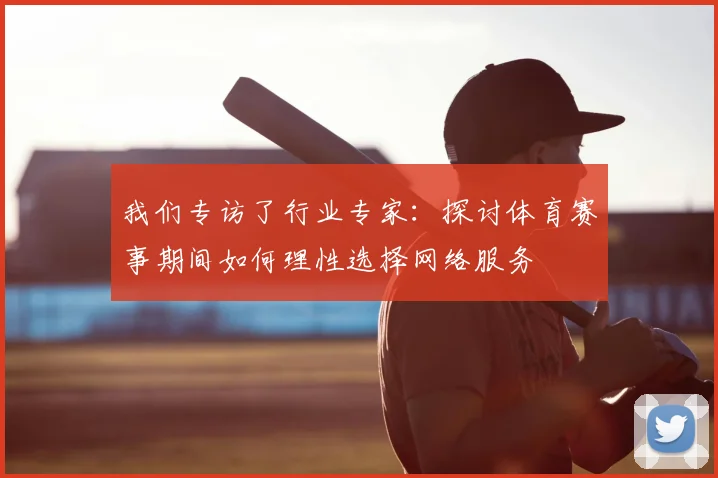 我们专访了行业专家：探讨体育赛事期间如何理性选择网络服务