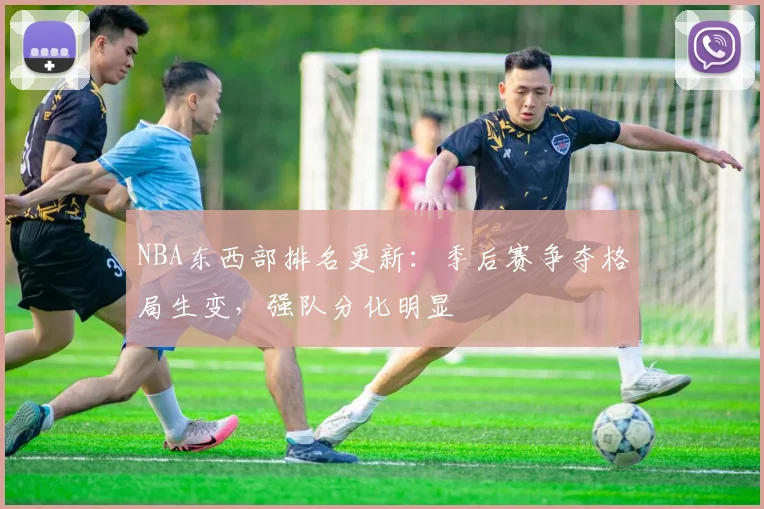 NBA东西部排名更新:季后赛争夺格局生变,强队分化明显