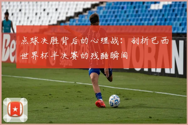 点球决胜背后的心理战：剖析巴西世界杯半决赛的残酷瞬间