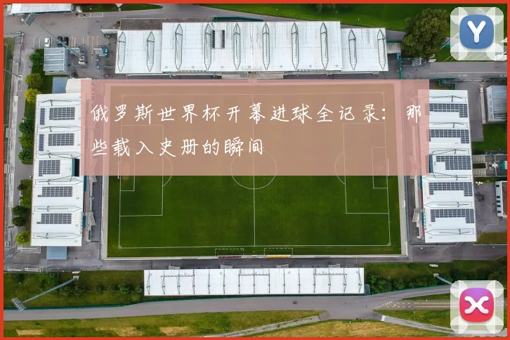 俄罗斯世界杯开幕进球全记录:那些载入史册的瞬间