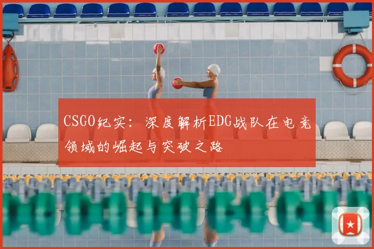 CSGO纪实:深度解析EDG战队在电竞领域的崛起与突破之路