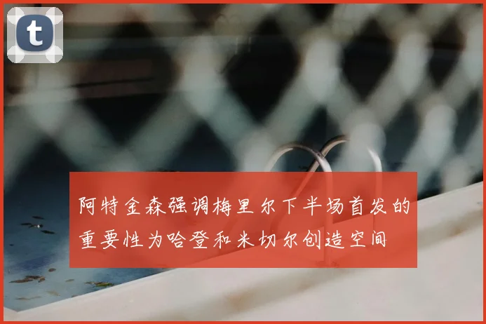 阿特金森强调梅里尔下半场首发的重要性为哈登和米切尔创造空间