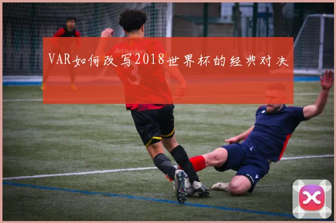 VAR如何改写2018世界杯的经典对决