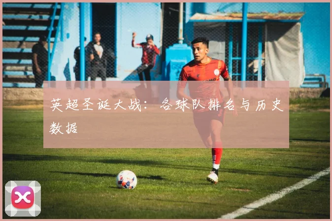 英超圣诞大战:各球队排名与历史数据