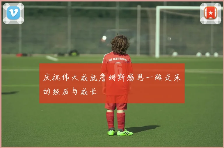 庆祝伟大成就詹姆斯感恩一路走来的经历与成长