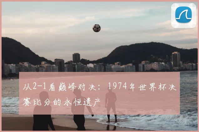 从2-1看巅峰对决：1974年世界杯决赛比分的永恒遗产