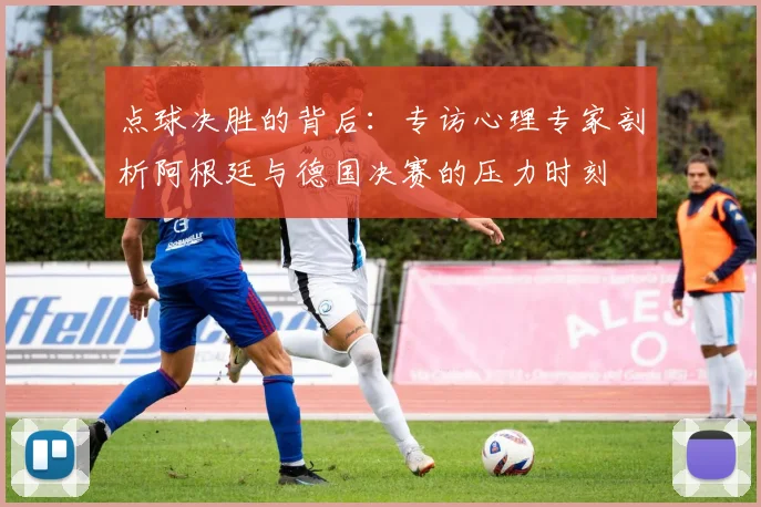 点球决胜的背后：专访心理专家剖析阿根廷与德国决赛的压力时刻