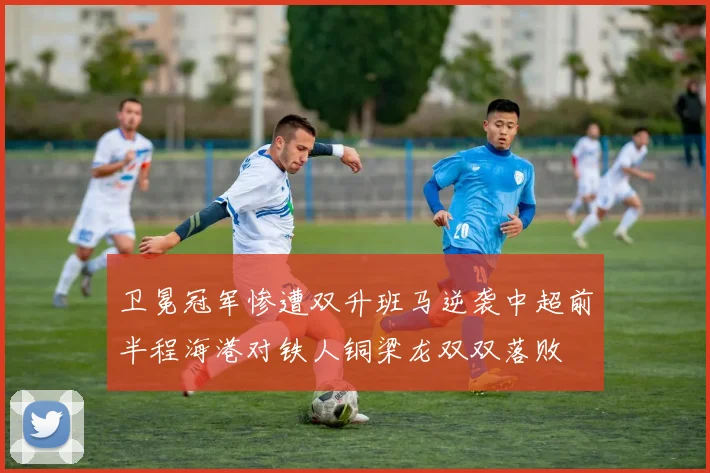 卫冕冠军惨遭双升班马逆袭中超前半程海港对铁人铜梁龙双双落败